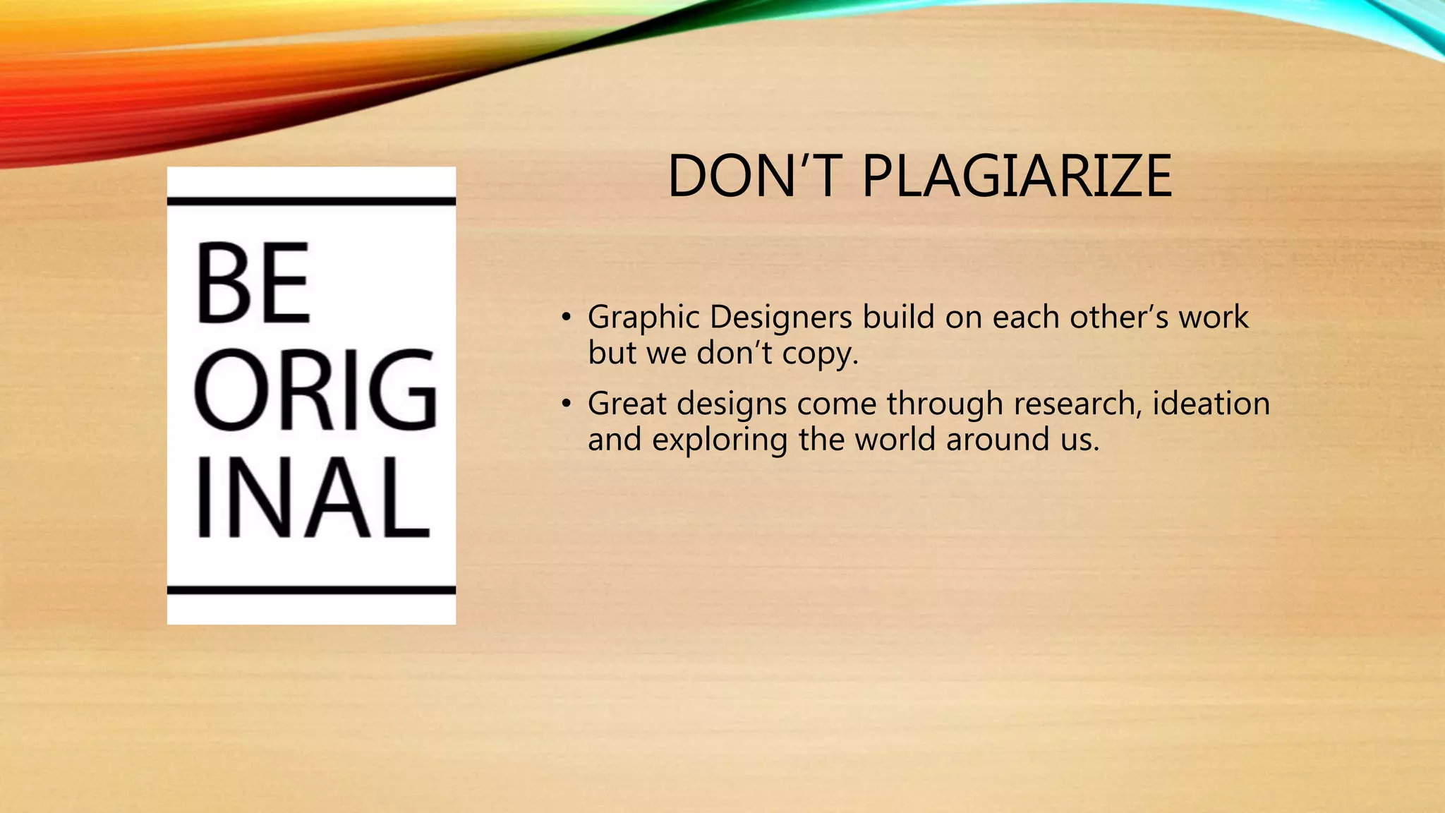 DON’T PLAGIARIZE
• Graphic Designers build on each other’s work
but we don’t copy.
• Great designs come through research, ideation
and exploring the world around us.
 