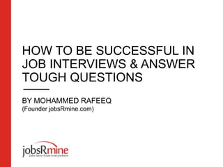 HOW TO BE SUCCESSFUL IN
JOB INTERVIEWS & ANSWER
TOUGH QUESTIONS
BY MOHAMMED RAFEEQ
(Founder jobsRmine.com)
 