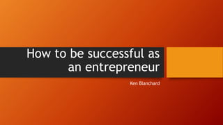 How to be successful as 
an entrepreneur 
Ken Blanchard 
 