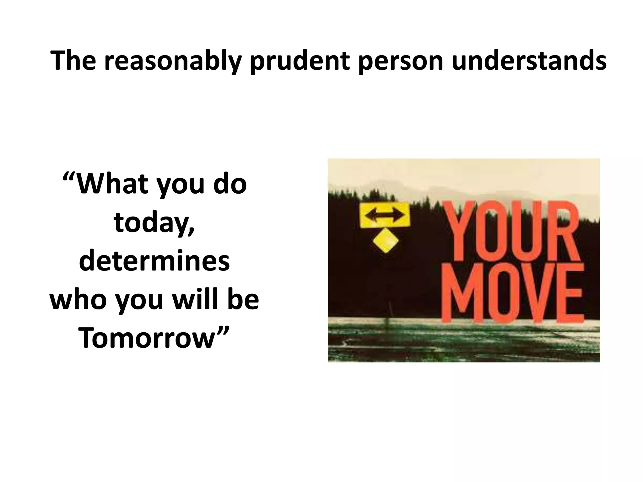 The reasonably prudent person understands
“What you do
today,
determines
who you will be
Tomorrow”
 