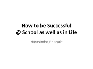 How to be Successful
@ School as well as in Life
Narasimha Bharathi
 