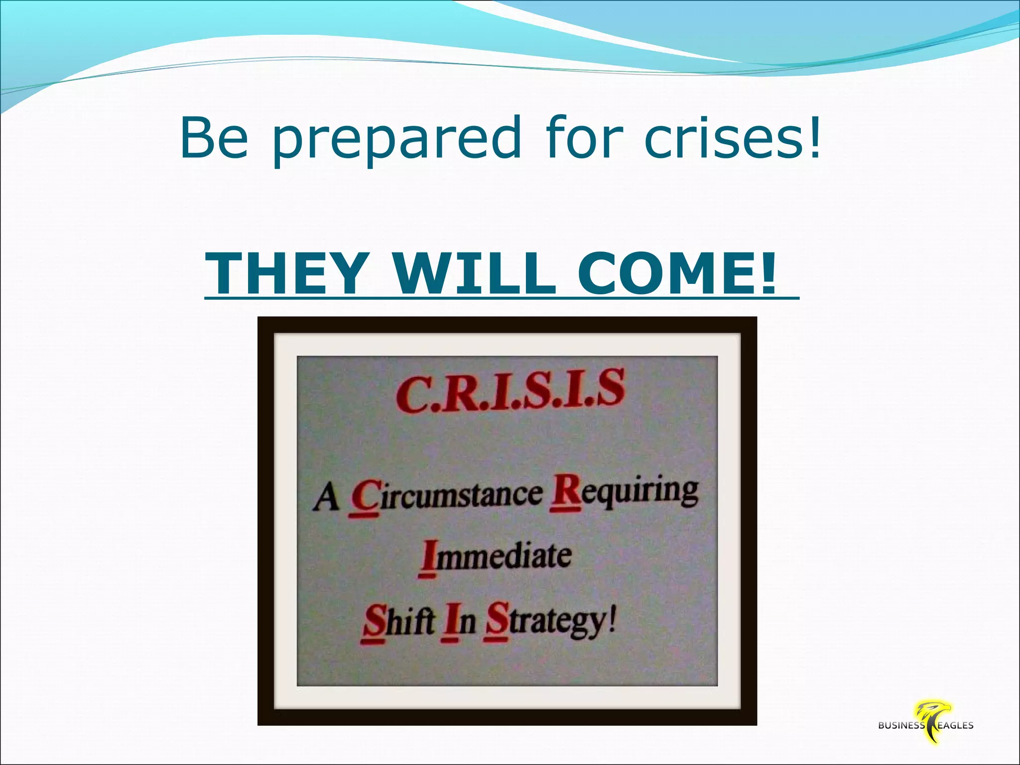 Be prepared for crises! 
THEY WILL COME! 
 