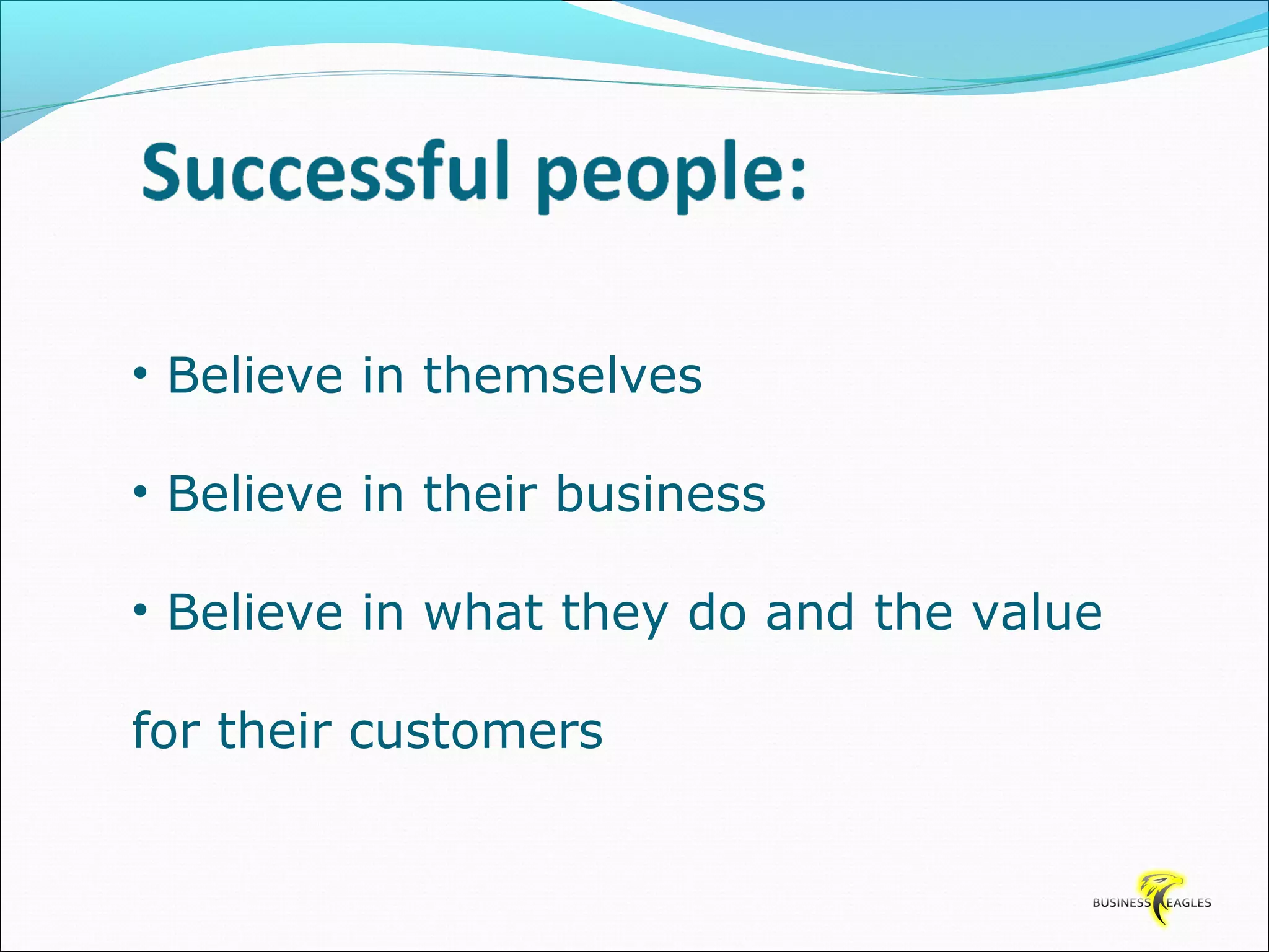 • Believe in themselves 
• Believe in their business 
• Believe in what they do and the value 
for their customers 
 