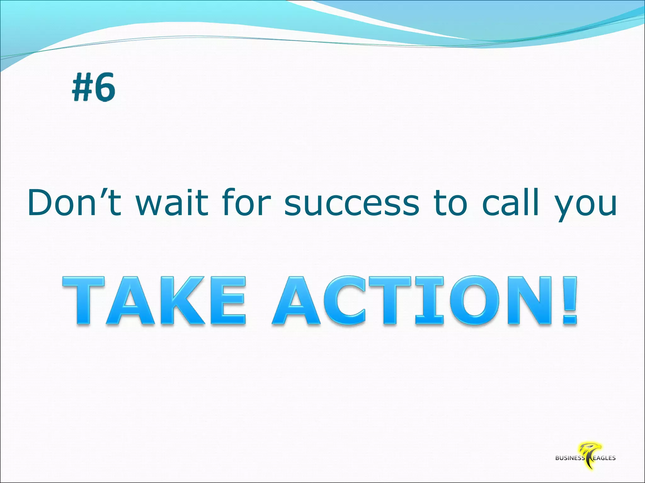 Don’t wait for success to call you 
 
