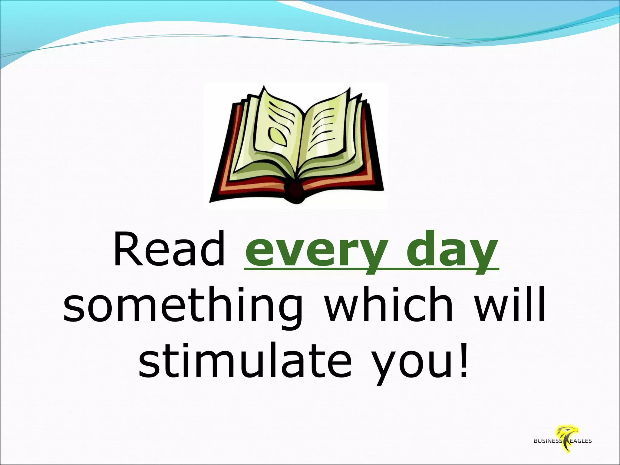 Read every day 
something which will 
stimulate you! 
 
