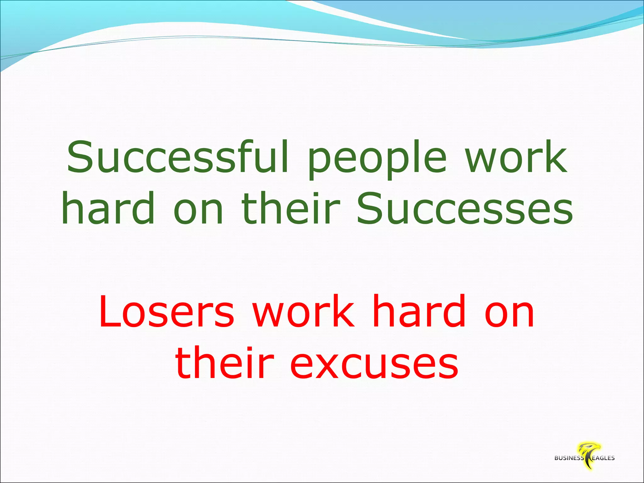 Successful people work 
hard on their Successes 
Losers work hard on 
their excuses 
 