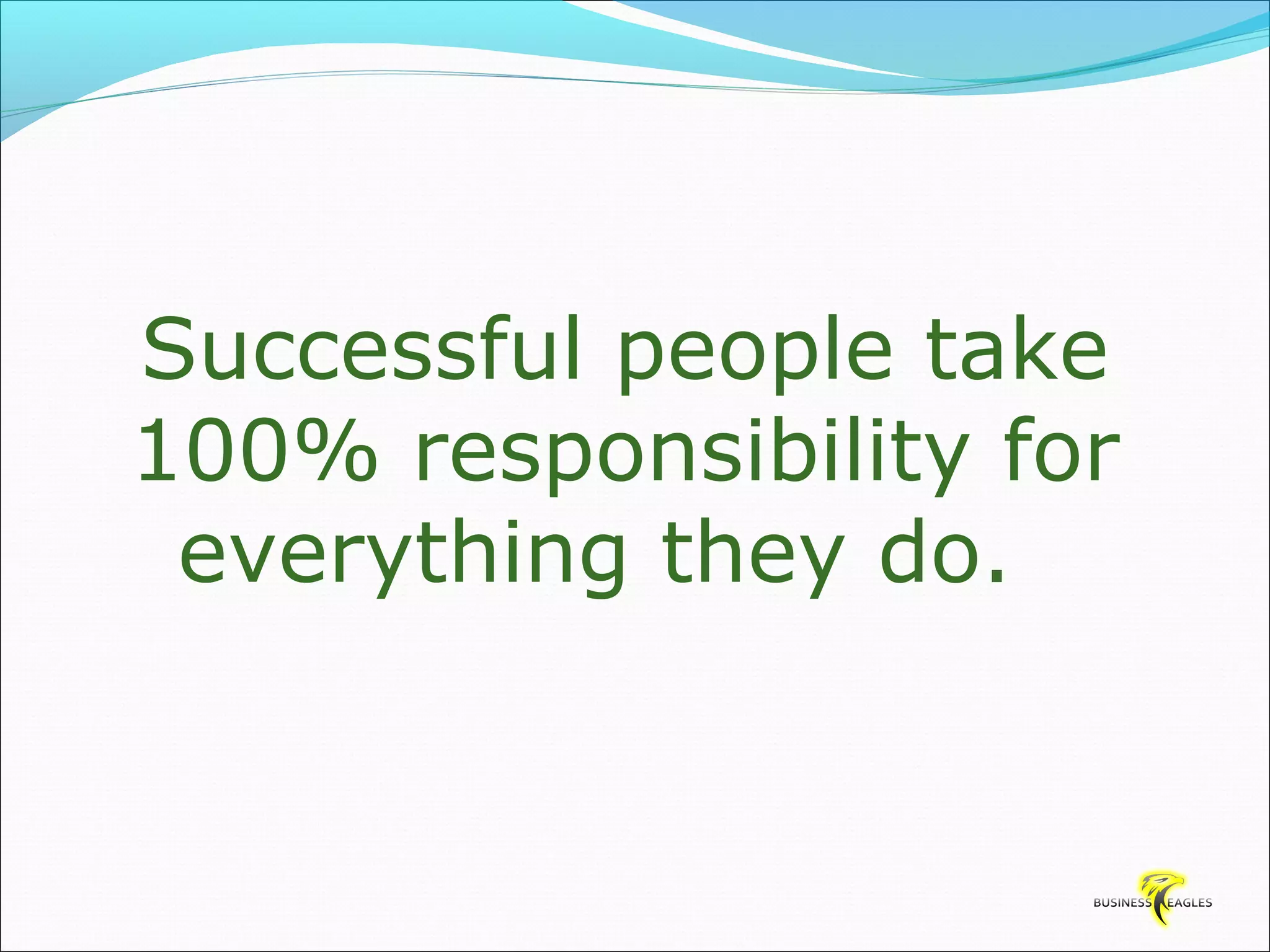 Successful people take 
100% responsibility for 
everything they do. 
 
