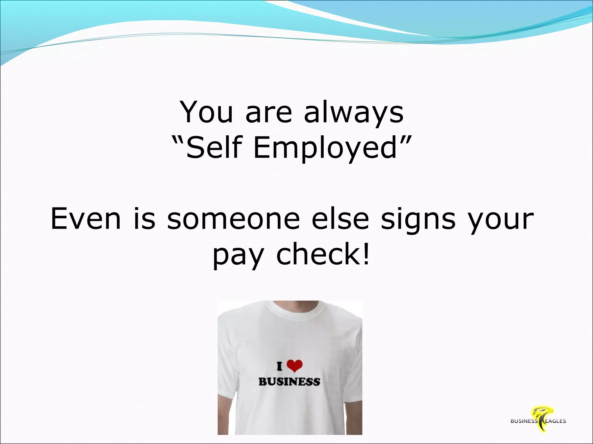 You are always 
“Self Employed” 
Even is someone else signs your 
pay check! 
 