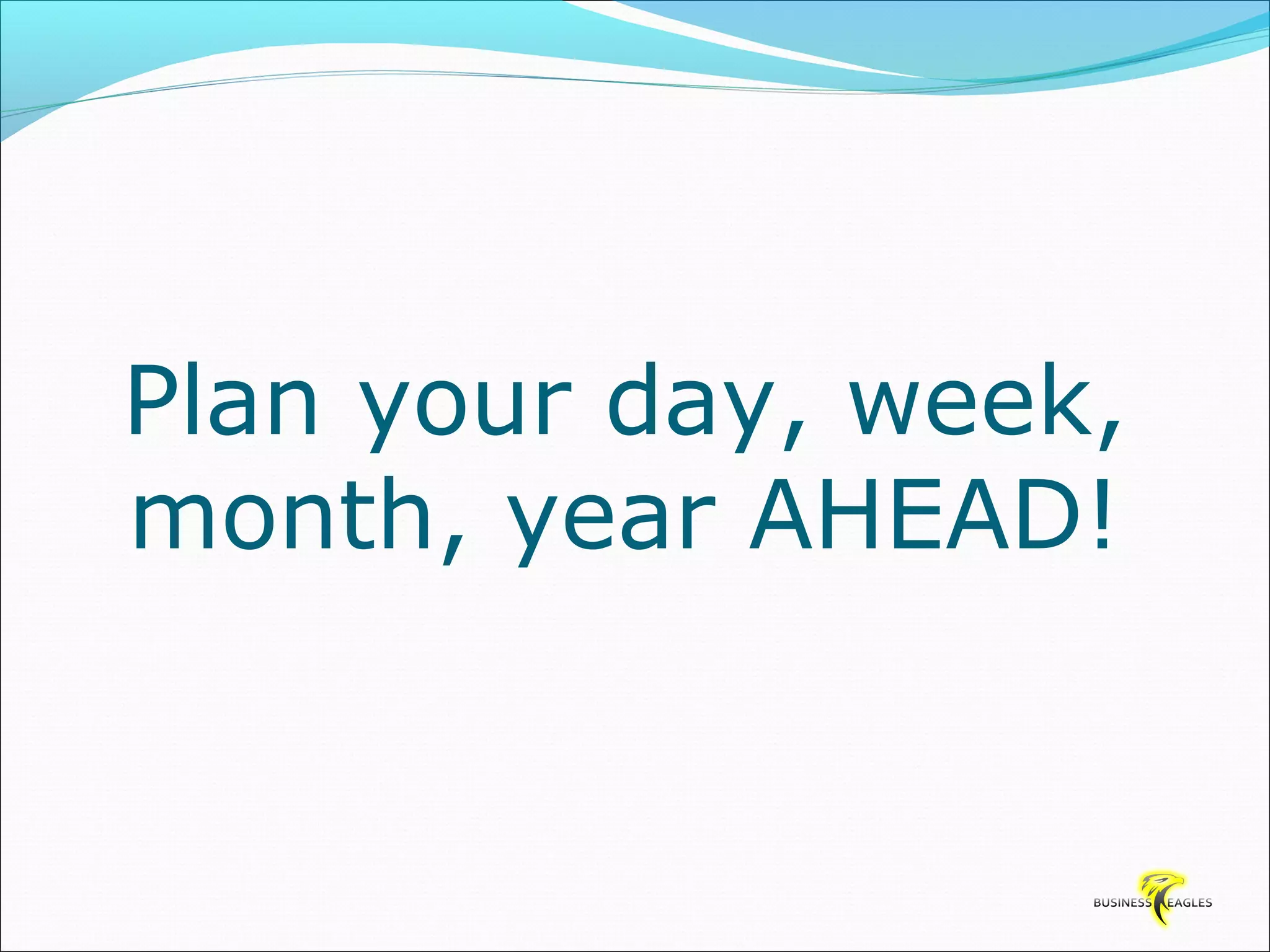 Plan your day, week, 
month, year AHEAD! 
 