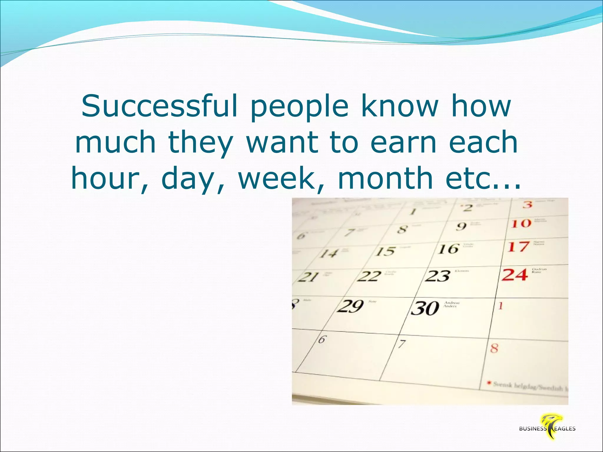 Successful people know how 
much they want to earn each 
hour, day, week, month etc... 
 