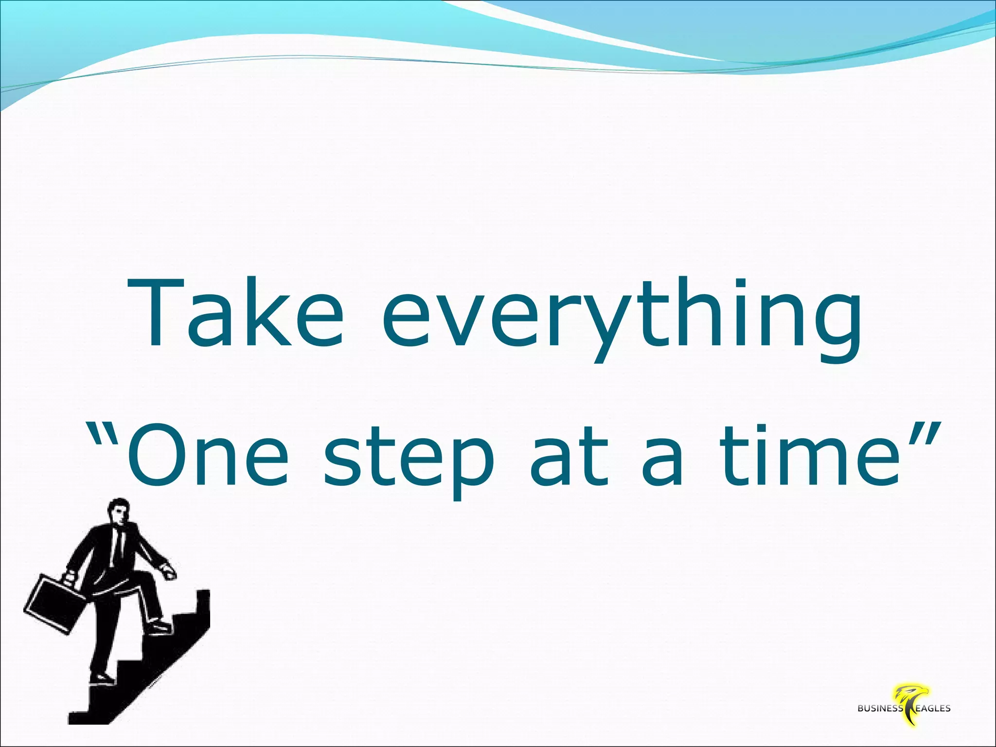 Take everything 
“One step at a time” 
 