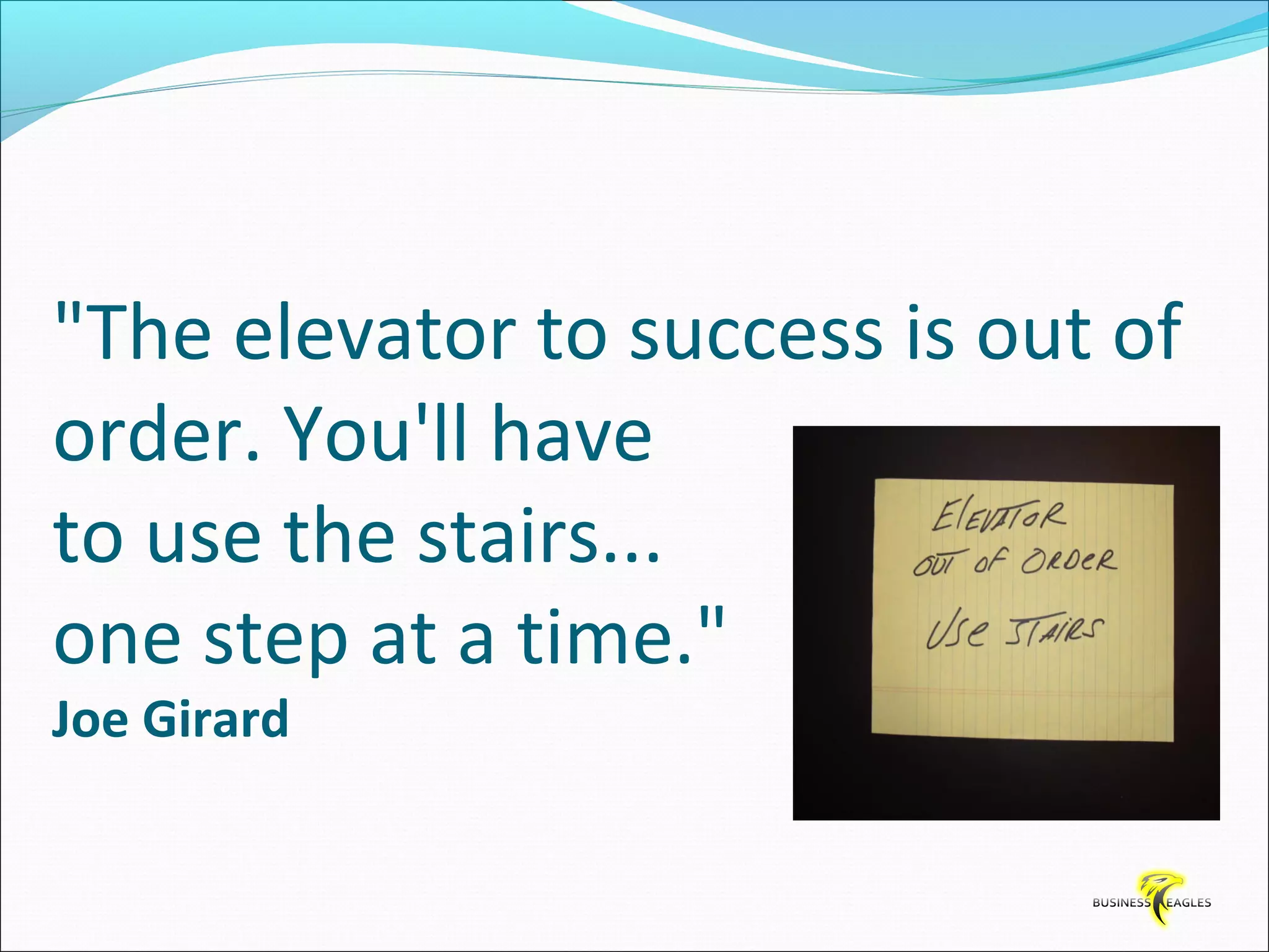 "The elevator to success is out of 
order. You'll have 
to use the stairs... 
one step at a time." 
Joe Girard 
 