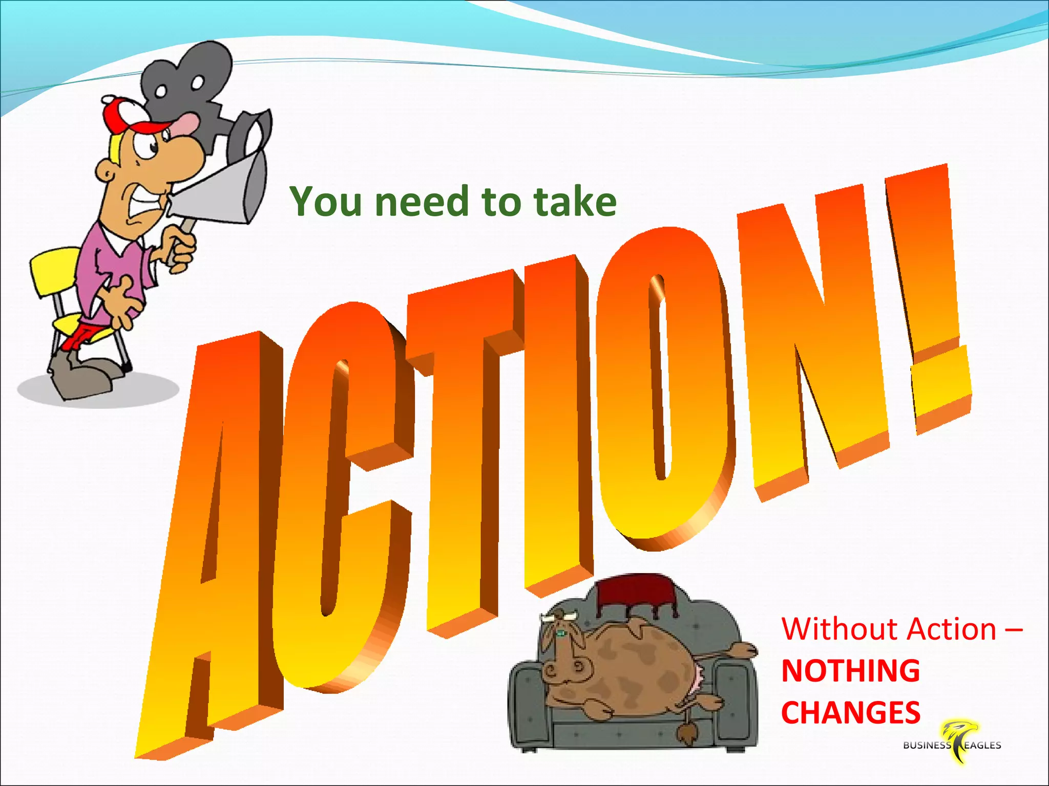 Without Action – 
NOTHING 
CHANGES 
You need to take 
 
