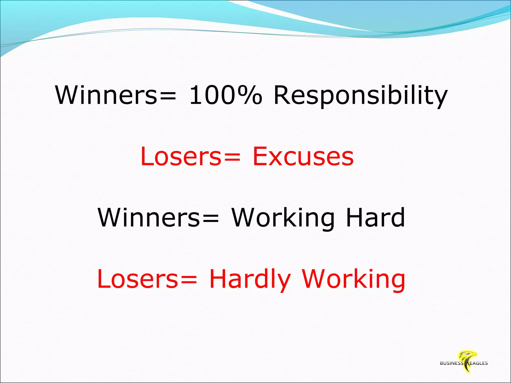 Winners= 100% Responsibility 
Losers= Excuses 
Winners= Working Hard 
Losers= Hardly Working 
 