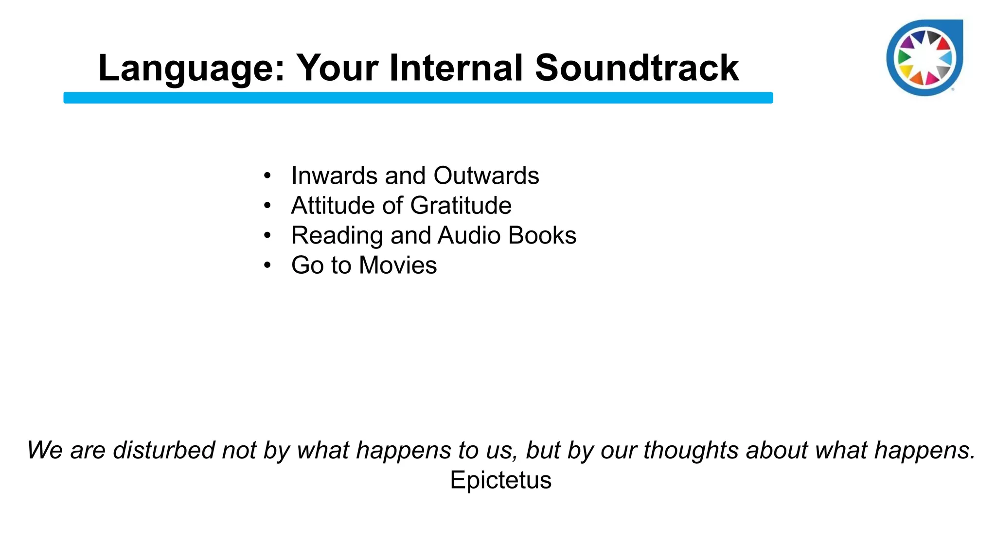Language: Your Internal Soundtrack
• Inwards and Outwards
• Attitude of Gratitude
• Reading and Audio Books
• Go to Movies
We are disturbed not by what happens to us, but by our thoughts about what happens.
Epictetus
 