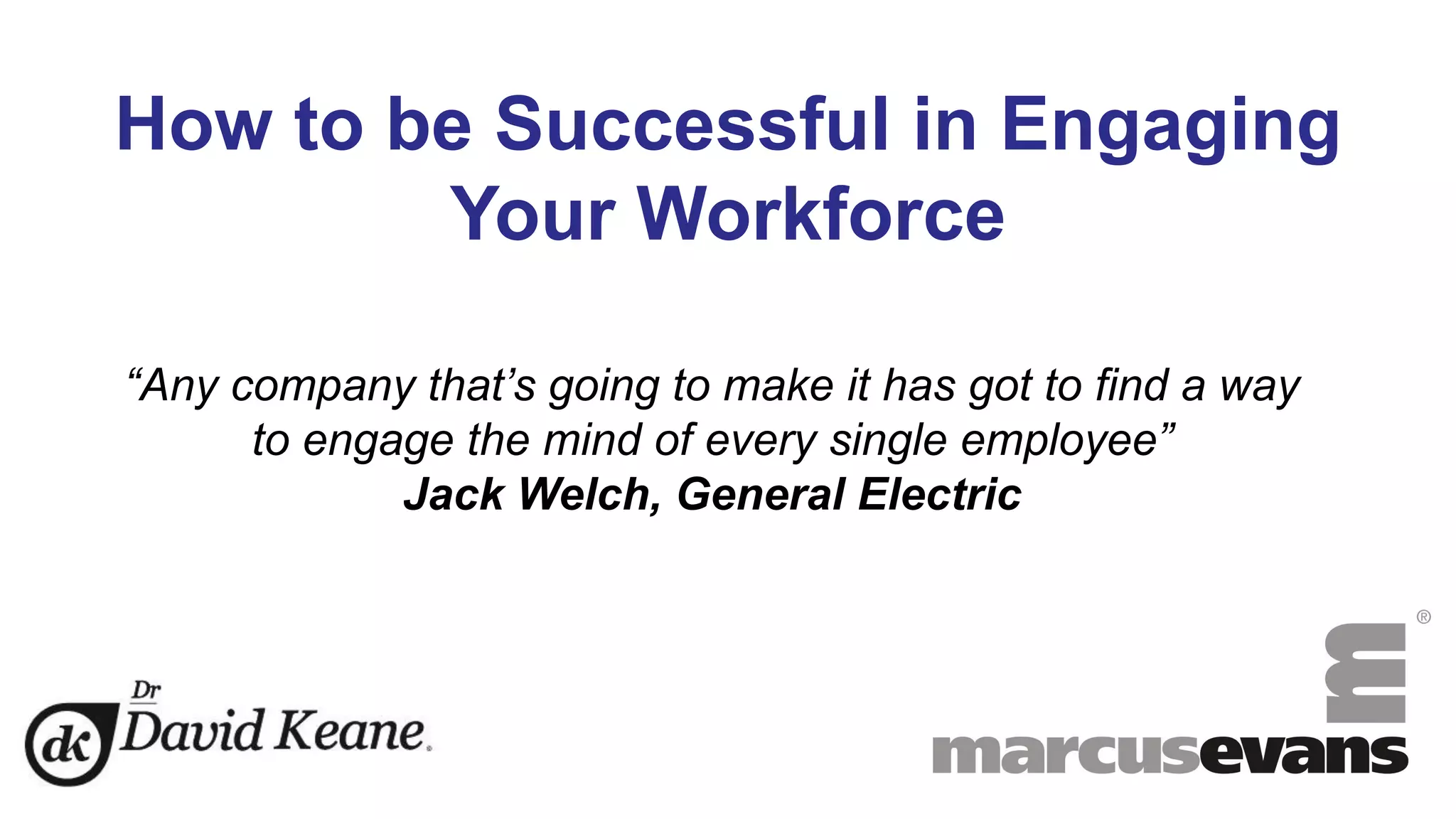 How to be Successful in Engaging
Your Workforce
“Any company that’s going to make it has got to find a way
to engage the mind of every single employee”
Jack Welch, General Electric
 