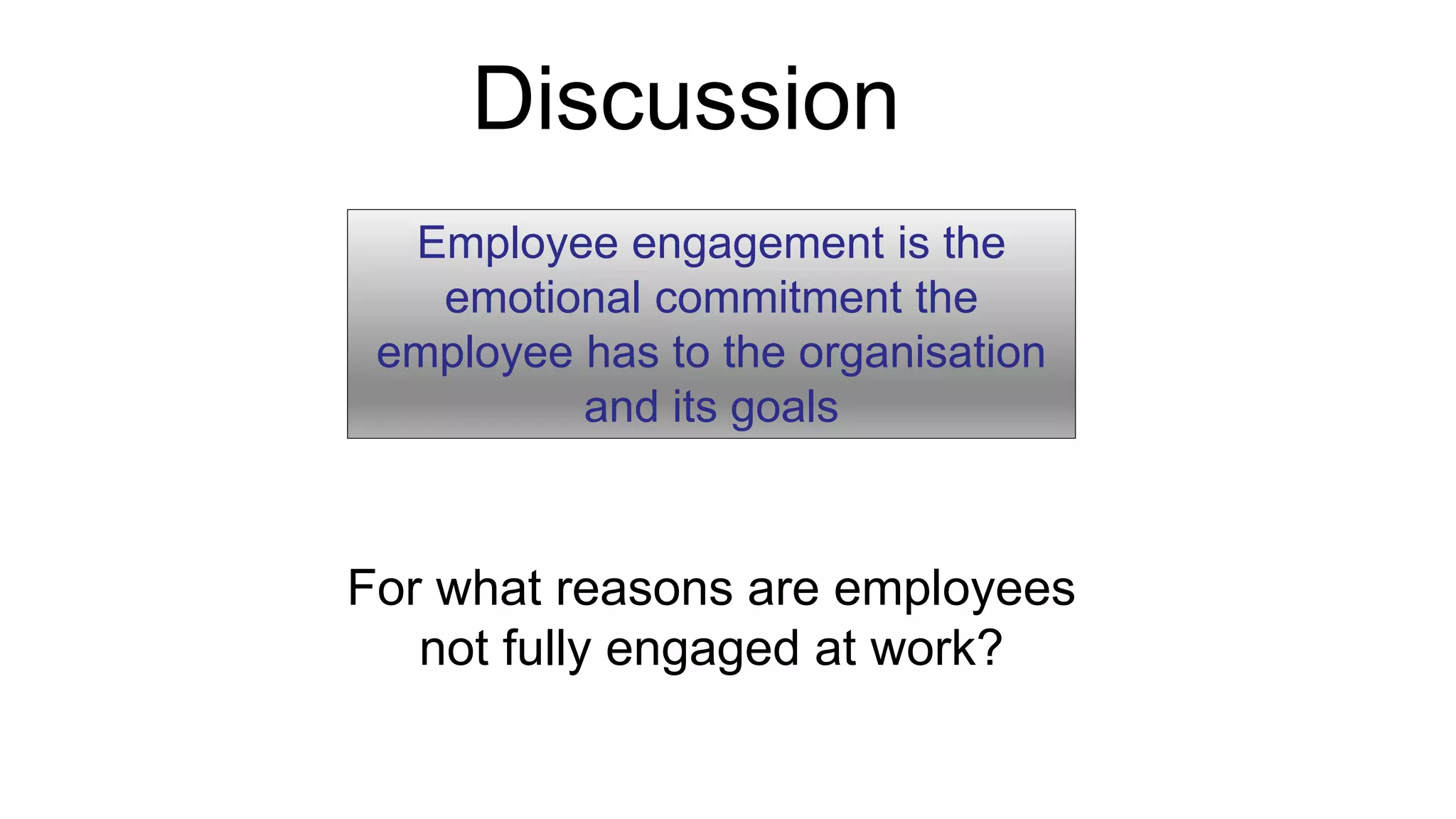 Discussion
For what reasons are employees
not fully engaged at work?
Employee engagement is the
emotional commitment the
employee has to the organisation
and its goals
 
