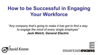 How to be Successful in Engaging
Your Workforce
“Any company that’s going to make it has got to find a way
to engage the mind of every single employee”
Jack Welch, General Electric
 