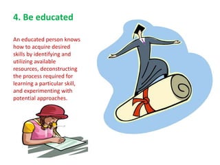 4. Be educated 
An educated person knows 
how to acquire desired 
skills by identifying and 
utilizing available 
resource...