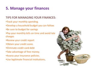 5. Manage your finances 
TIPS FOR MANAGING YOUR FINANCES: 
•Track your monthly spending. 
•Develop a household budget you ...