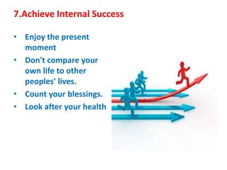 7.Achieve Internal Success 
• Enjoy the present 
moment 
• Don't compare your 
own life to other 
peoples' lives. 
• Count...