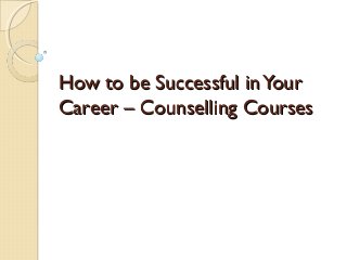 How to be Successful inYourHow to be Successful inYour
Career – Counselling CoursesCareer – Counselling Courses
 