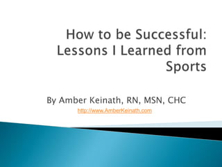 How to be Successful:Lessons I Learned from Sports By Amber Keinath, RN, MSN, CHC http://www.AmberKeinath.com 