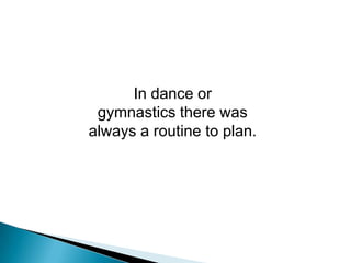 In dance or<br />gymnastics there was always a routine to plan. <br />