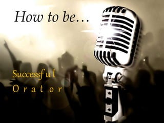 How to be …
Successful
Orator
 