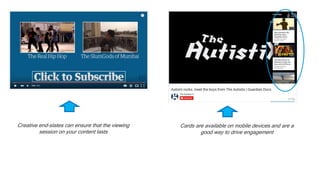 Cards are available on mobile devices and are a
good way to drive engagement
Creative end-slates can ensure that the viewing
session on your content lasts
 