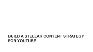 BUILD A STELLAR CONTENT STRATEGY
FOR YOUTUBE
 