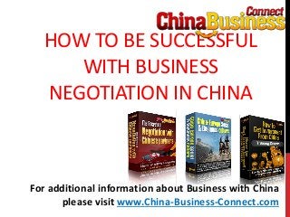 HOW TO BE SUCCESSFUL
WITH BUSINESS
NEGOTIATION IN CHINA
For additional information about Business with China
please visit www.China-Business-Connect.com
 