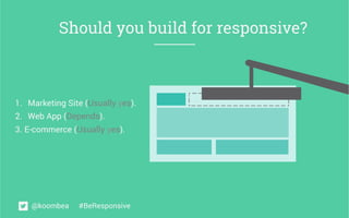 Should you build for responsive? 
1. Marketing Site (Usually yes). 
2. Web App (Depends). 
3. E-commerce (Usually yes). 
@...
