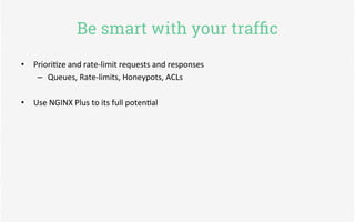 Be smart with your traffic 
• Priori@ze 
and 
rate-­‐limit 
requests 
and 
responses 
– Queues, 
Rate-­‐limits, 
Honeypots...