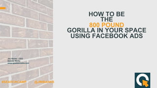 HOW TO BE
THE
800 POUND
GORILLA IN YOUR SPACE
USING FACEBOOK ADS
Jim Banks - CEO
Spades Media
www.spadesmedia.com
#SEARCHCAMP @JIMBANKS
 
