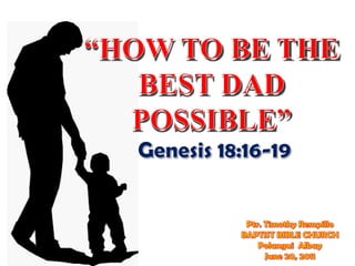 “HOW TO BE THE BEST DAD POSSIBLE”,[object Object],Genesis 18:16-19,[object Object],Ptr. Timothy Rempillo ,[object Object],BAPTIST BIBLE CHURCH,[object Object],Polangui  Albay,[object Object],June 20, 2011,[object Object]