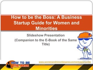How to be the Boss: A Business
 Startup Guide for Women and
           Minorities
       Slideshow Presentation
 (Companion to the E-Book of the Same
                 Title)




               www.womenandminoritiesprocurementopportunitie
               s.com
 