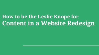 How to be the Leslie Knope for
Content in a Website Redesign
 