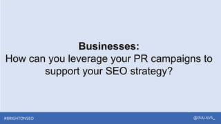 #brightonSEO
Businesses:
How can you leverage your PR campaigns to
support your SEO strategy?
@ISALAVS_
@ISALAVS_
#BRIGHTO...