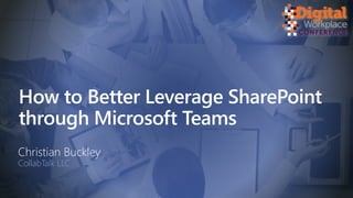 How to Better Leverage SharePoint
through Microsoft Teams
Christian Buckley
CollabTalk LLC
 