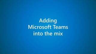 Adding
Microsoft Teams
into the mix
 