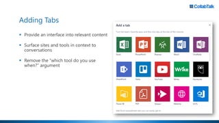 Adding Tabs
▪ Provide an interface into relevant content
▪ Surface sites and tools in context to
conversations
▪ Remove the “which tool do you use
when?” argument
 