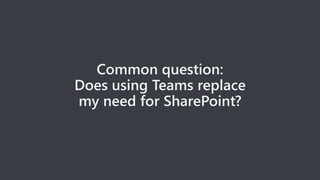 Common question:
Does using Teams replace
my need for SharePoint?
 