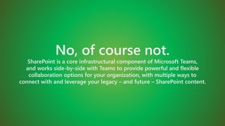 No, of course not.
SharePoint is a core infrastructural component of Microsoft Teams,
and works side-by-side with Teams to provide powerful and flexible
collaboration options for your organization, with multiple ways to
connect with and leverage your legacy – and future – SharePoint content.
 