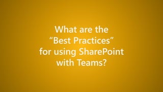 What are the
“Best Practices”
for using SharePoint
with Teams?
 