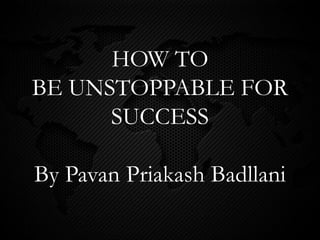 HOW TO
BE UNSTOPPABLE FOR
SUCCESS
By Pavan Priakash Badllani
 