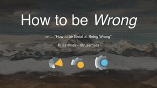 How to be Wrong
or … “How to be Great at Being Wrong”
Russ Miles - @russmiles
 