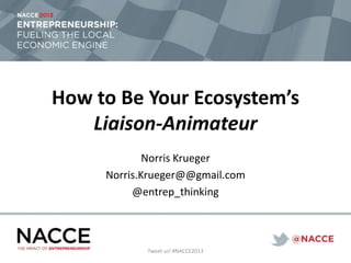 How to Be Your Ecosystem’s
Liaison-Animateur
Norris Krueger
Norris.Krueger@@gmail.com
@entrep_thinking
Tweet us! #NACCE2013
 