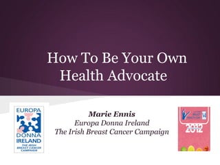 How To Be Your Own
 Health Advocate

           Marie Ennis
       Europa Donna Ireland
 The Irish Breast Cancer Campaign
 