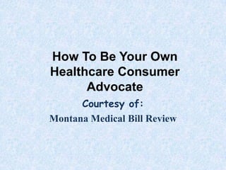 How To Be Your Own
Healthcare Consumer
      Advocate
      Courtesy of:
Montana Medical Bill Review
 